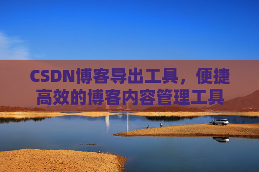 CSDN博客导出工具，便捷高效的博客内容管理工具